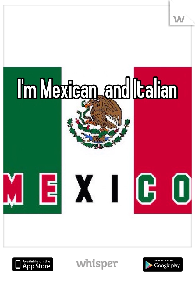 I'm Mexican  and Italian 