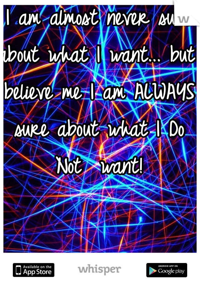 I am almost never sure about what I want... but believe me I am ALWAYS sure about what I Do Not  want!