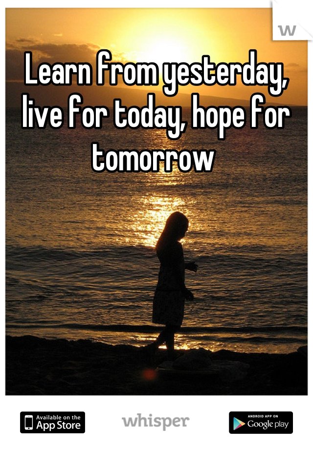 Learn from yesterday, live for today, hope for tomorrow 