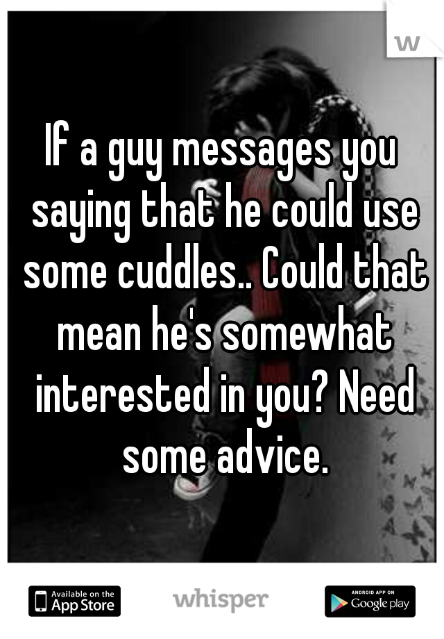 If a guy messages you saying that he could use some cuddles.. Could that mean he's somewhat interested in you? Need some advice.