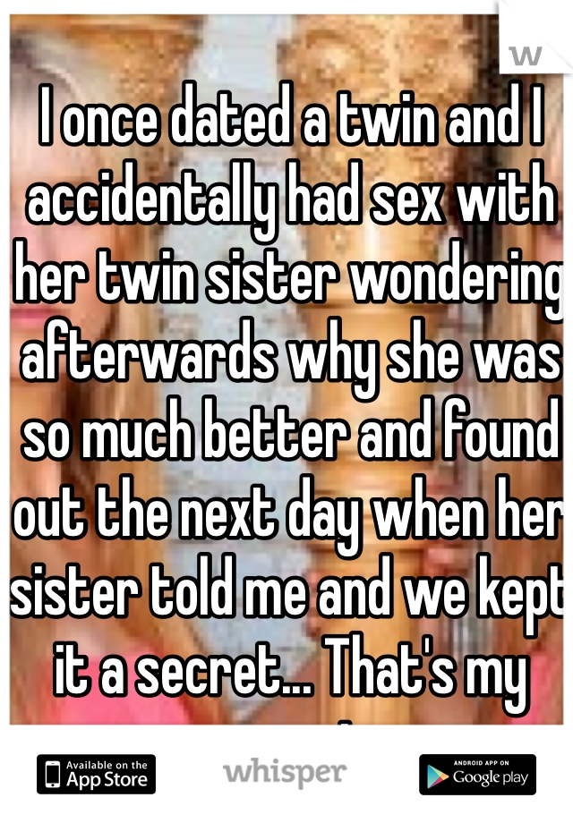 I once dated a twin and I accidentally had sex with her twin sister wondering afterwards why she was so much better and found out the next day when her sister told me and we kept it a secret... That's my secret
