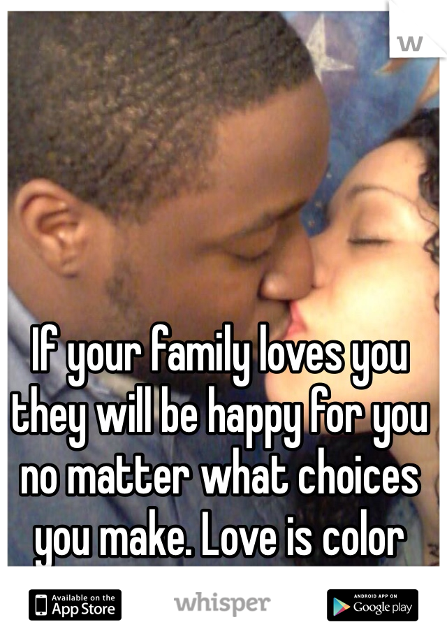 If your family loves you they will be happy for you no matter what choices you make. Love is color blind.