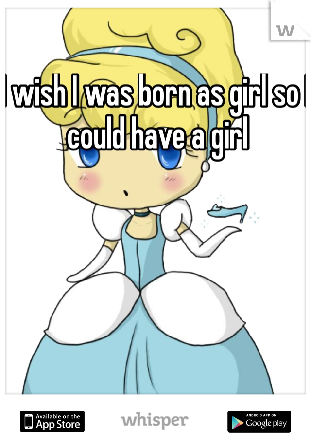 I wish I was born as girl so I could have a girl