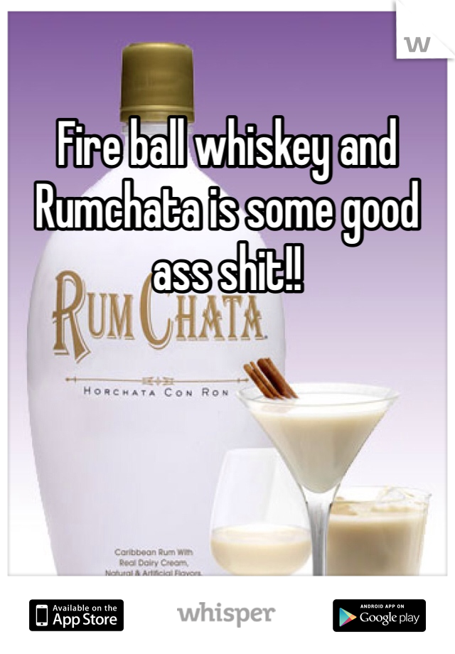Fire ball whiskey and Rumchata is some good ass shit!!