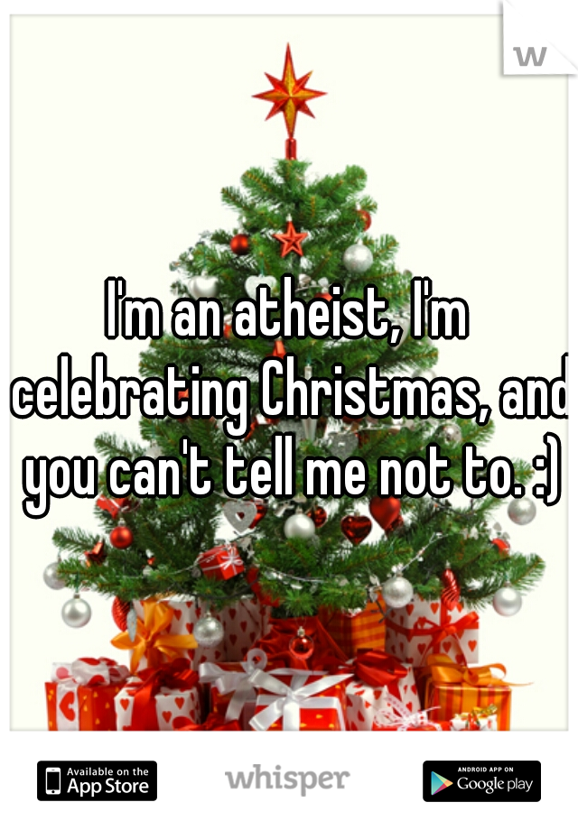 I'm an atheist, I'm celebrating Christmas, and you can't tell me not to. :)