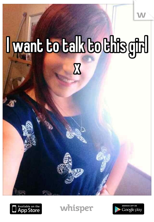 I want to talk to this girl x