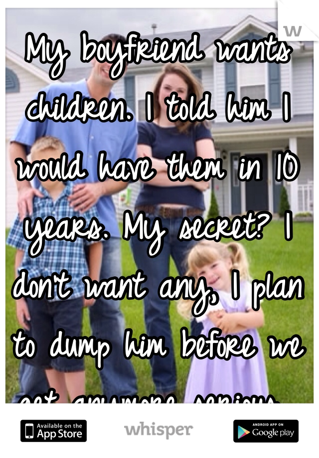 My boyfriend wants children. I told him I would have them in 10 years. My secret? I don't want any, I plan to dump him before we get anymore serious...