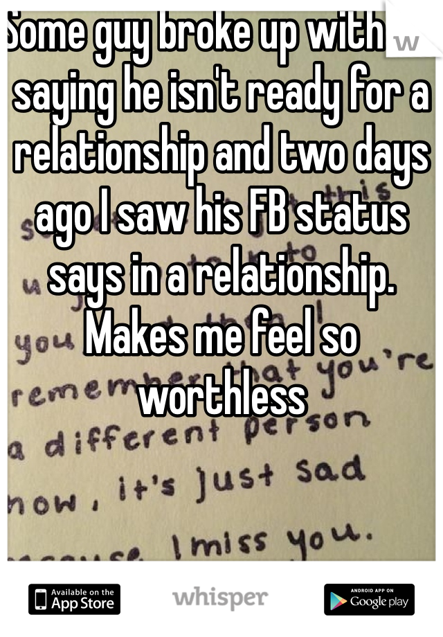 Some guy broke up with me saying he isn't ready for a relationship and two days ago I saw his FB status says in a relationship. Makes me feel so worthless 