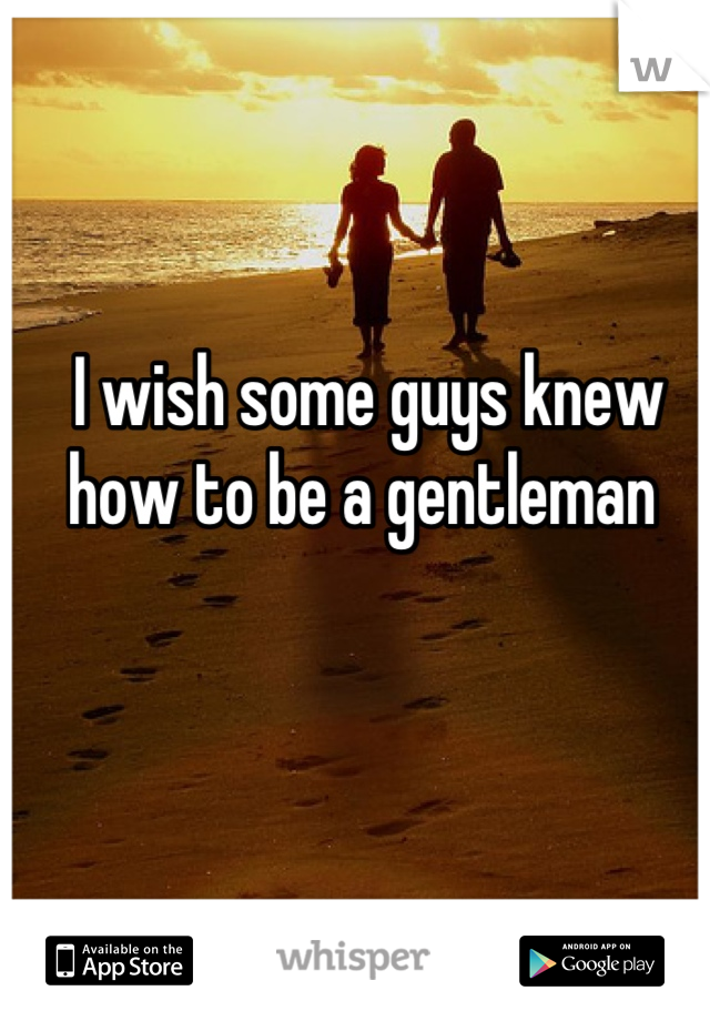 I wish some guys knew how to be a gentleman 
