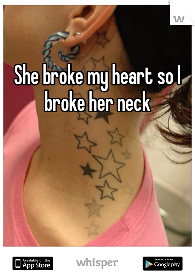 She broke my heart so I broke her neck 