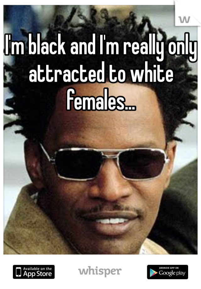 I'm black and I'm really only attracted to white females...