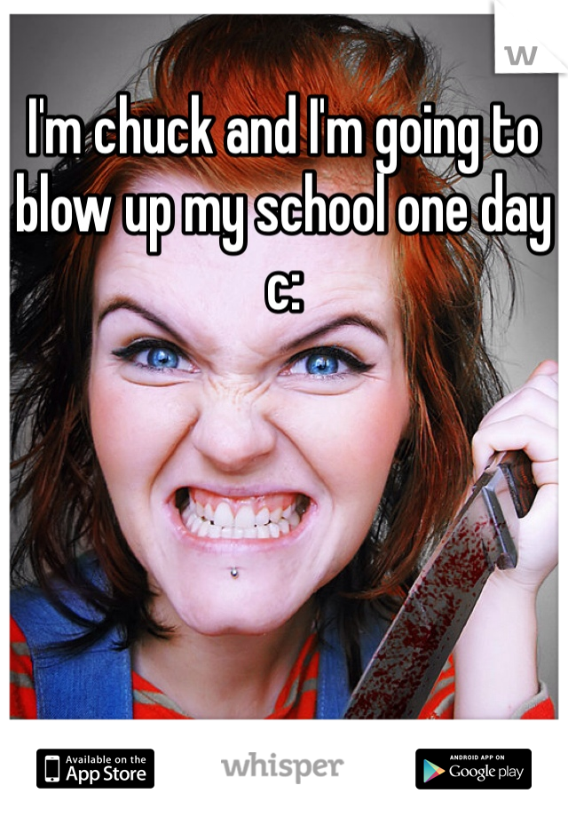 I'm chuck and I'm going to blow up my school one day c: 