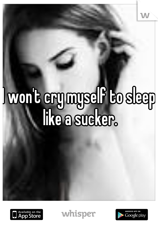 I won't cry myself to sleep like a sucker.