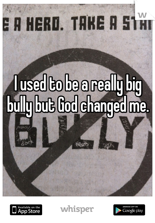 I used to be a really big bully but God changed me. 