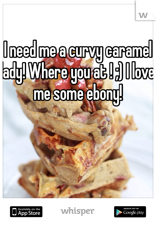 I need me a curvy caramel lady! Where you at ! ;) I love me some ebony! 
