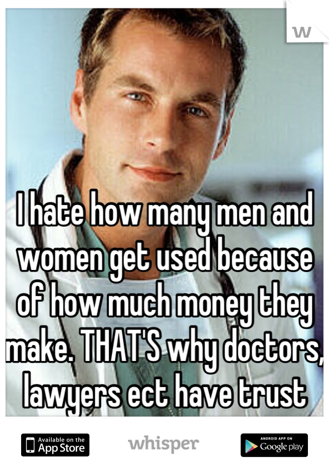 



I hate how many men and women get used because of how much money they make. THAT'S why doctors, lawyers ect have trust issues.
