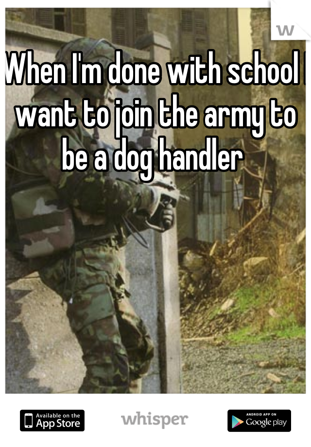 When I'm done with school I want to join the army to be a dog handler 