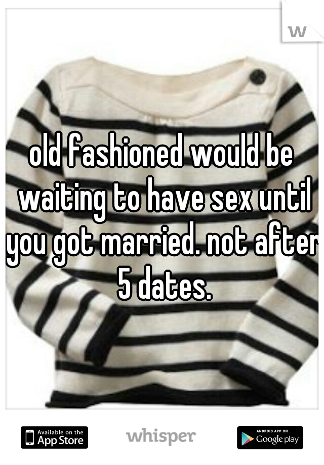 old fashioned would be waiting to have sex until you got married. not after 5 dates.
