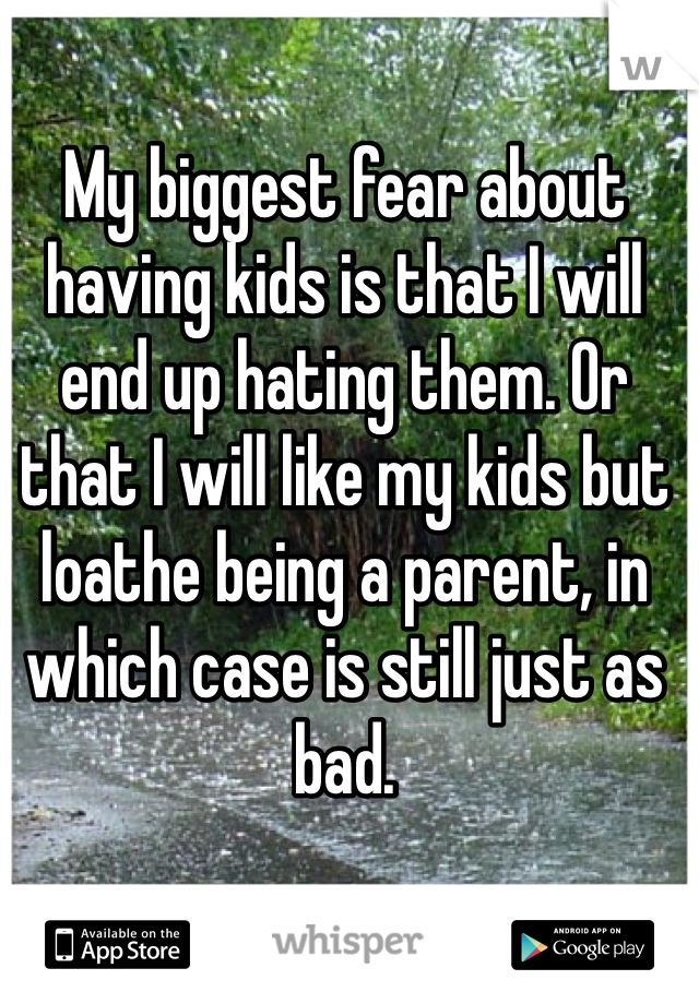My biggest fear about having kids is that I will end up hating them. Or that I will like my kids but loathe being a parent, in which case is still just as bad.