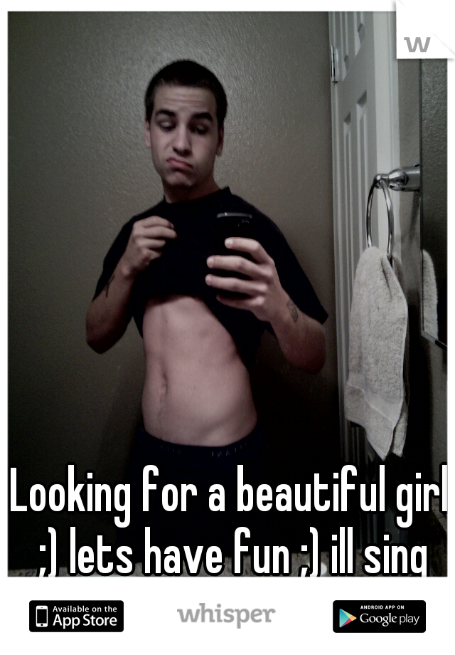 Looking for a beautiful girl ;) lets have fun ;) ill sing for you