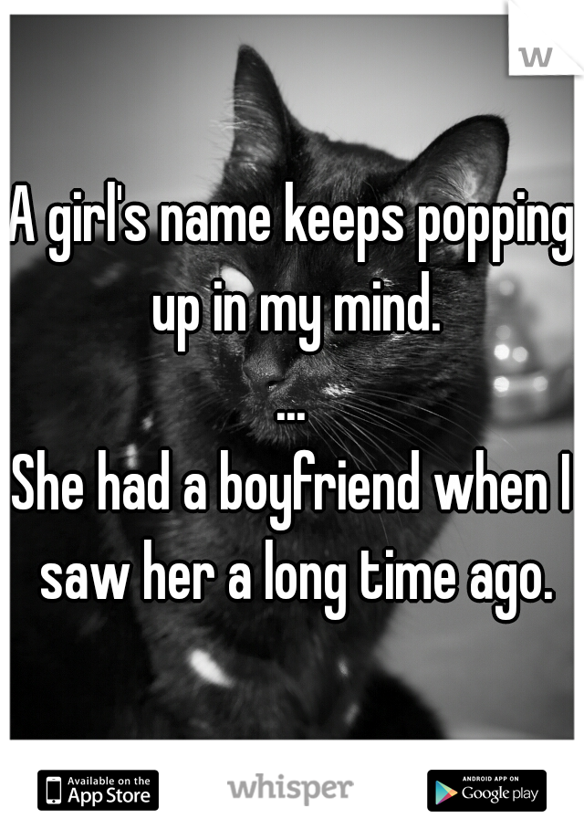 A girl's name keeps popping up in my mind.
...
She had a boyfriend when I saw her a long time ago.