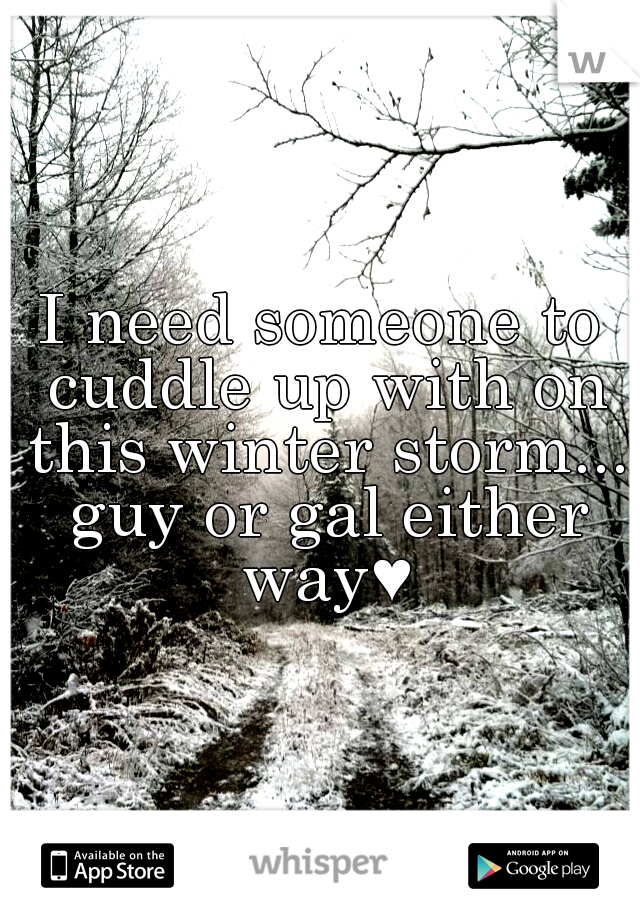 I need someone to cuddle up with on this winter storm... guy or gal either way♥