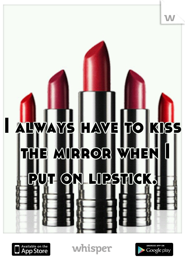I always have to kiss the mirror when I put on lipstick. 