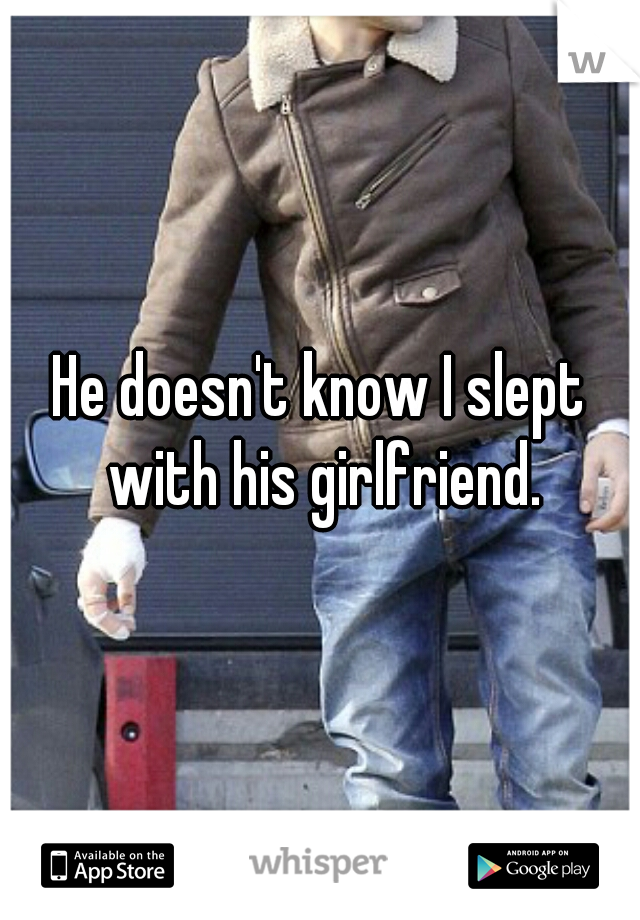 He doesn't know I slept with his girlfriend.