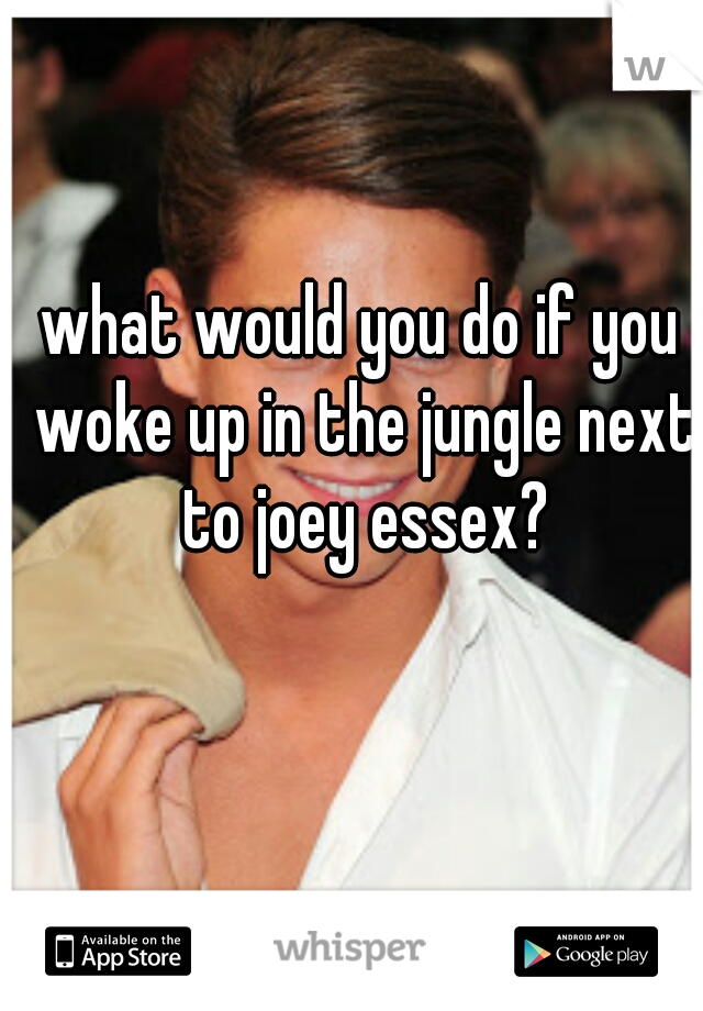 what would you do if you woke up in the jungle next to joey essex?

 