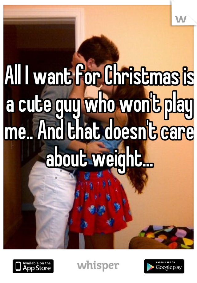 All I want for Christmas is a cute guy who won't play me.. And that doesn't care about weight...