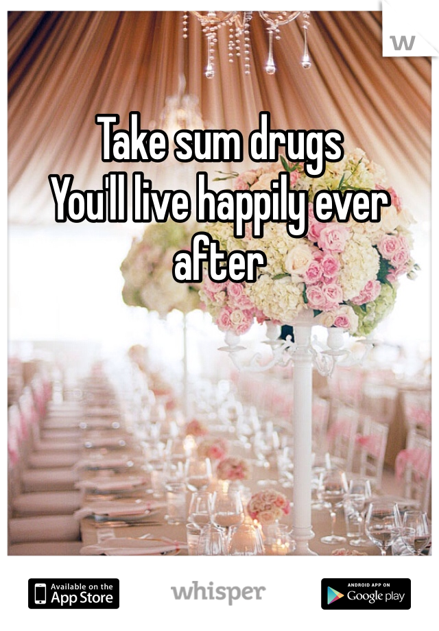 Take sum drugs 
You'll live happily ever after 