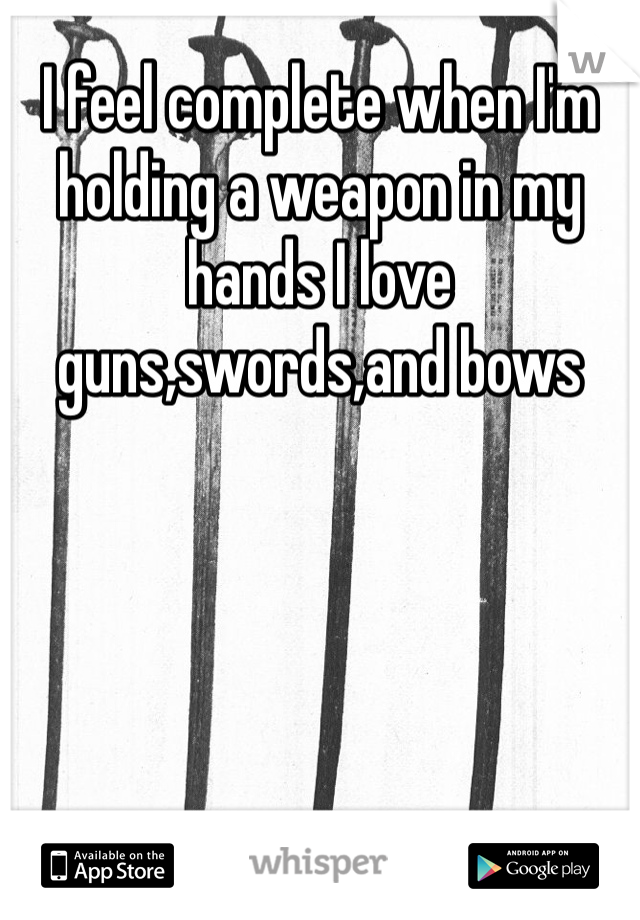 I feel complete when I'm holding a weapon in my hands I love guns,swords,and bows 
