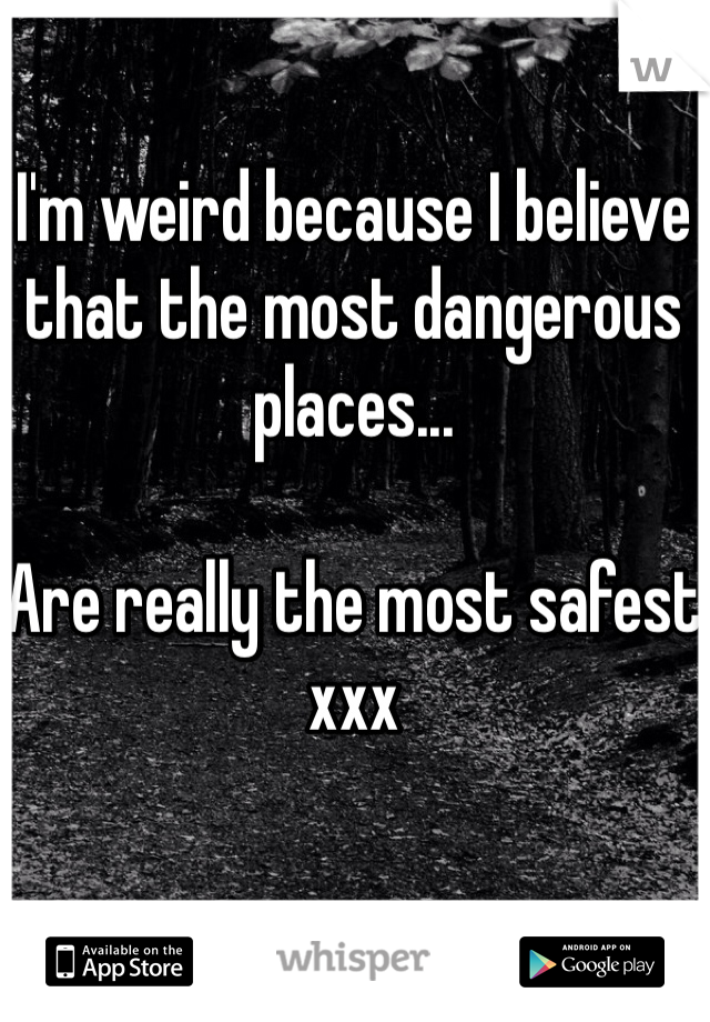 I'm weird because I believe that the most dangerous places...

Are really the most safest xxx