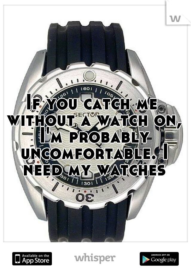 If you catch me without a watch on, I'm probably uncomfortable. I need my watches