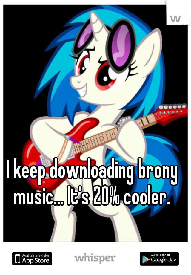 I keep downloading brony music... It's 20% cooler. 