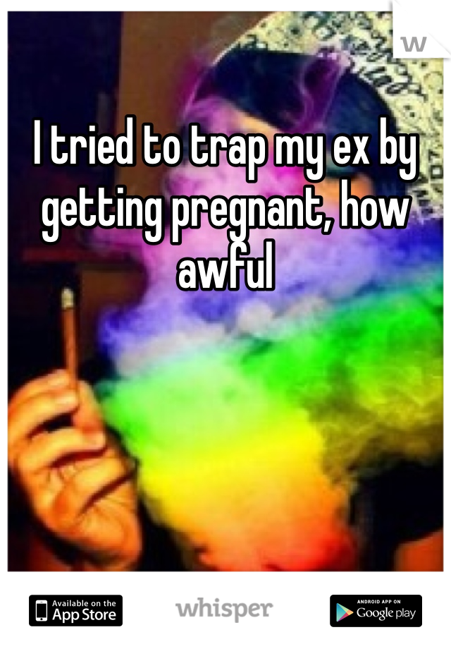 I tried to trap my ex by getting pregnant, how awful