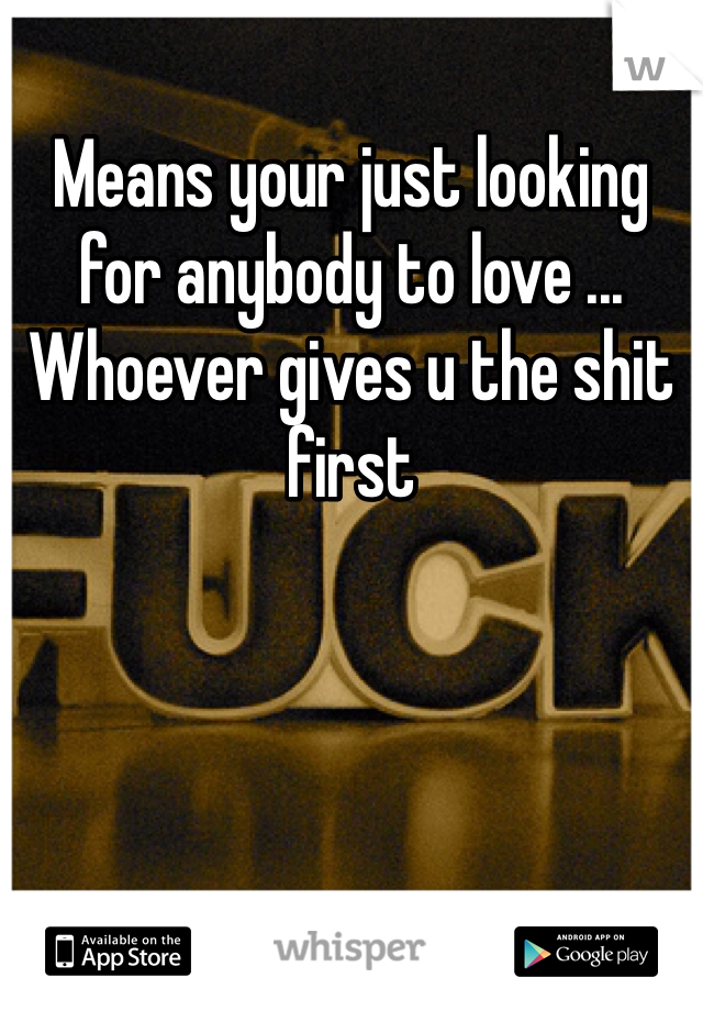 Means your just looking for anybody to love ... Whoever gives u the shit first