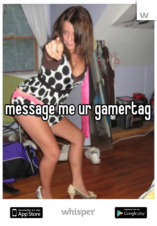 message me ur gamertag