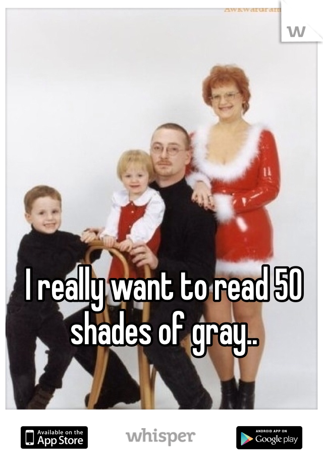 I really want to read 50 shades of gray..
