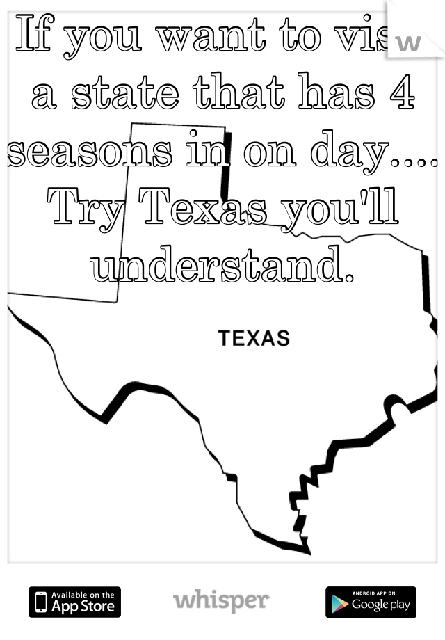 If you want to visit a state that has 4 seasons in on day.... Try Texas you'll understand.