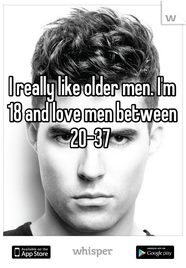 I really like older men. I'm 18 and love men between 20-37 