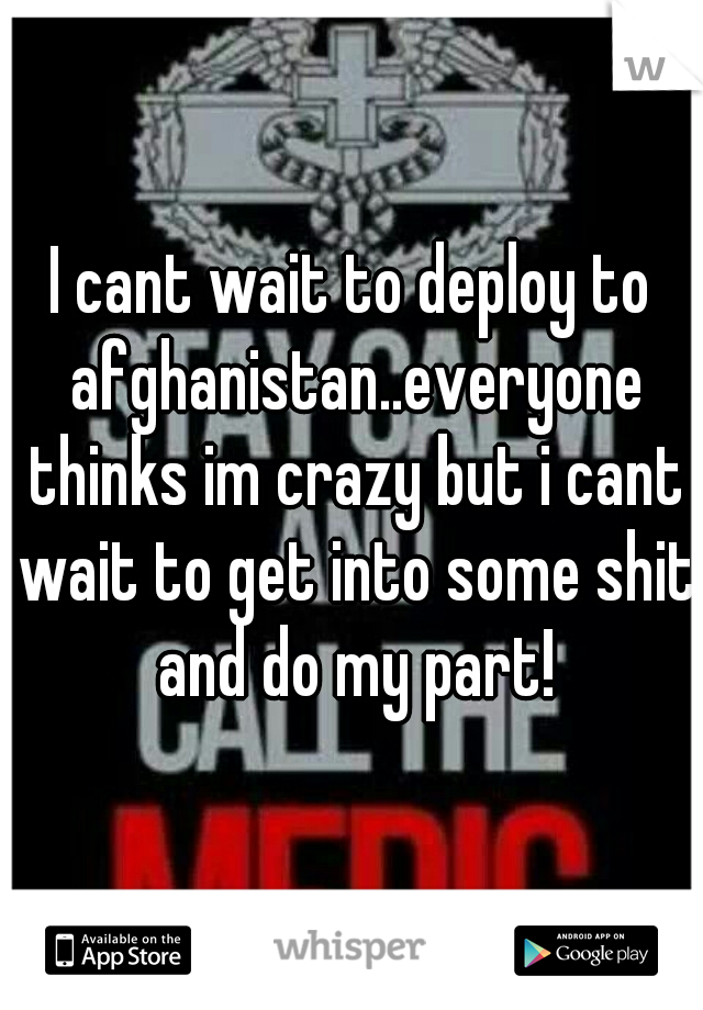 I cant wait to deploy to afghanistan..everyone thinks im crazy but i cant wait to get into some shit and do my part!