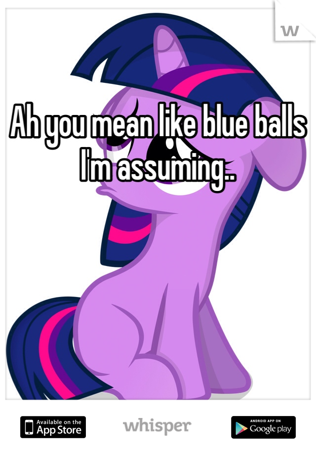 Ah you mean like blue balls I'm assuming.. 
