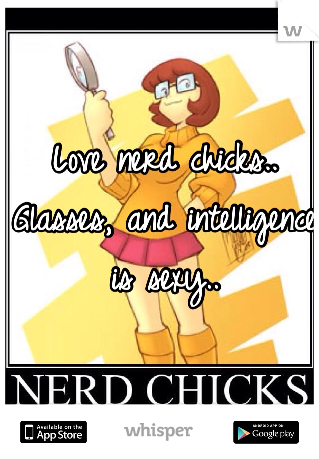 Love nerd chicks.. Glasses, and intelligence is sexy.. 