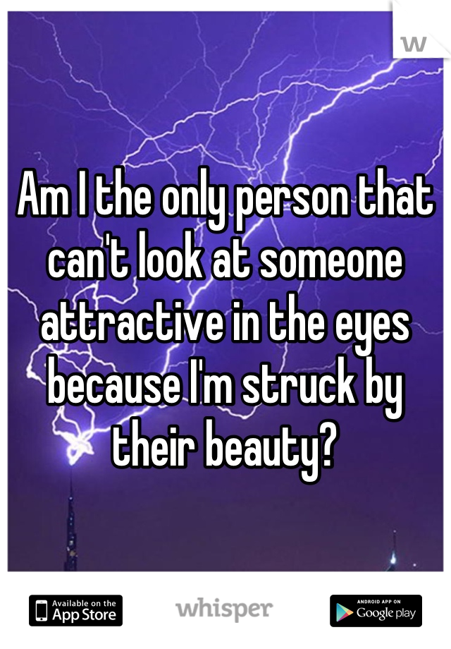 Am I the only person that can't look at someone attractive in the eyes because I'm struck by their beauty?