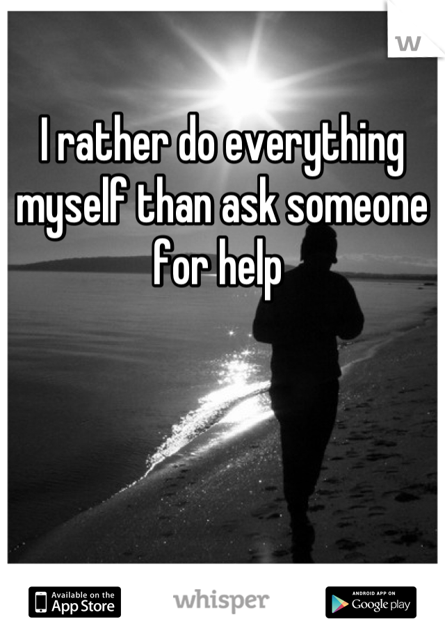 I rather do everything myself than ask someone for help 