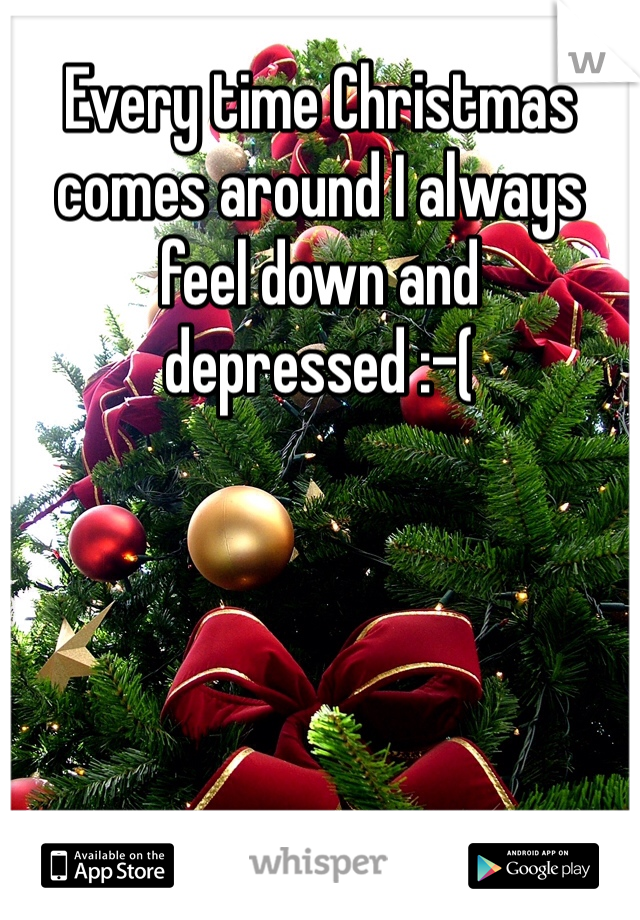 Every time Christmas comes around I always feel down and depressed :-( 
