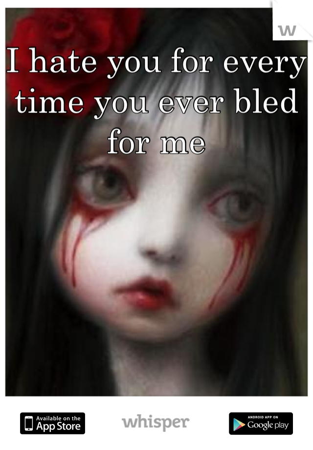 I hate you for every time you ever bled for me