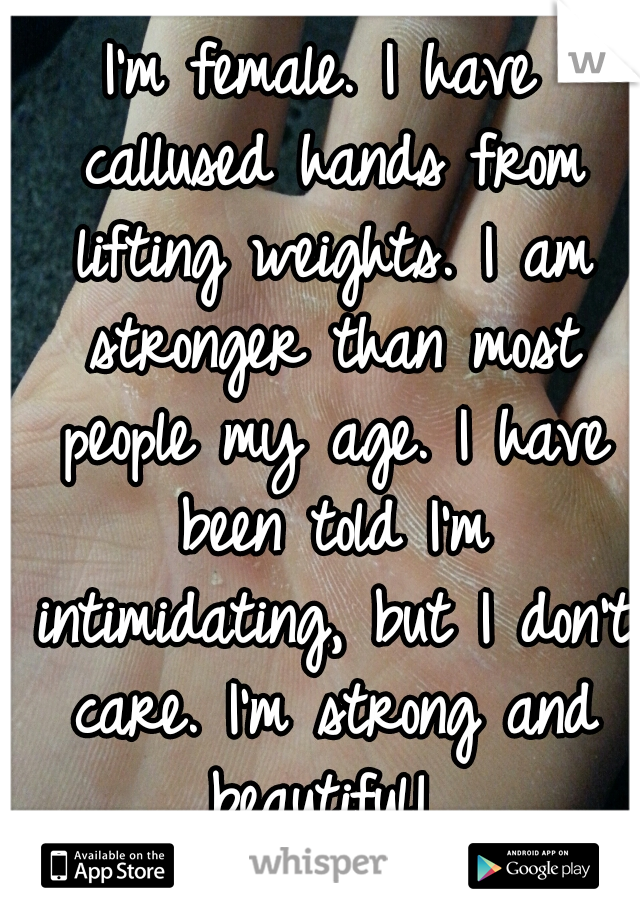 I'm female. I have callused hands from lifting weights. I am stronger than most people my age. I have been told I'm intimidating, but I don't care. I'm strong and beautiful! 