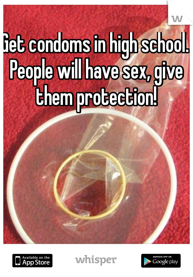 Get condoms in high school. People will have sex, give them protection!